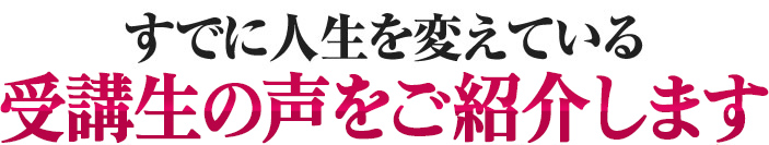 すでに人生を変えている受講生の声をご紹介します