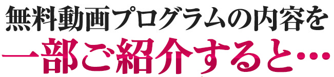 無料動画プログラムの内容を一部ご紹介すると…