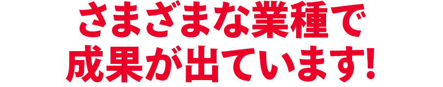 様々な業種で成果が出ています!