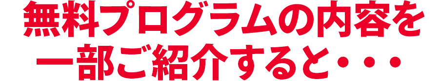 無料プログラムの内容を一部ご紹介すると・・・