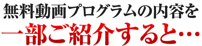 無料動画プログラムの内容を一部ご紹介すると…