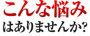 こんな悩みはありませんか？