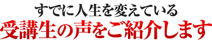 すでに人生を変えている受講生の声をご紹介します